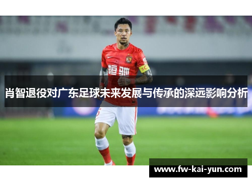 肖智退役对广东足球未来发展与传承的深远影响分析