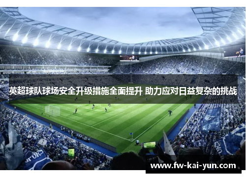 英超球队球场安全升级措施全面提升 助力应对日益复杂的挑战