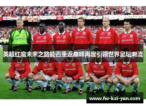 英超红魔未来之路能否重返巅峰再度引领世界足坛潮流