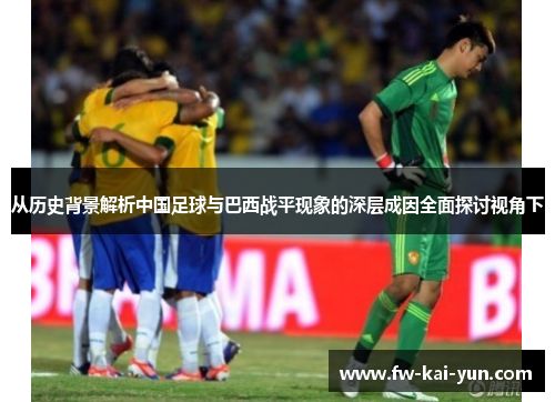 从历史背景解析中国足球与巴西战平现象的深层成因全面探讨视角下