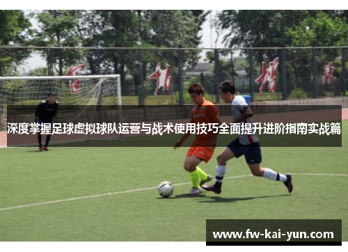 深度掌握足球虚拟球队运营与战术使用技巧全面提升进阶指南实战篇