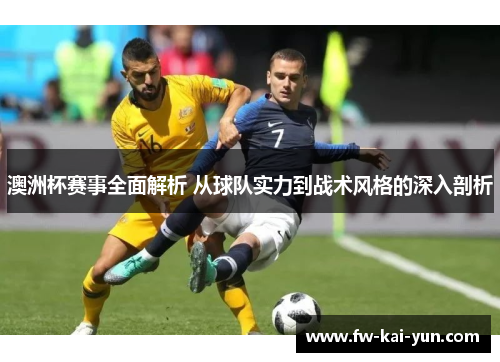 澳洲杯赛事全面解析 从球队实力到战术风格的深入剖析