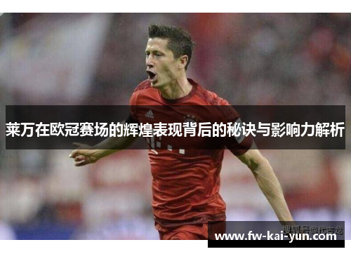 莱万在欧冠赛场的辉煌表现背后的秘诀与影响力解析