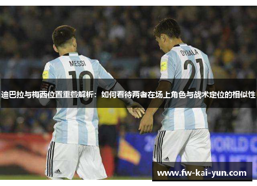 迪巴拉与梅西位置重叠解析：如何看待两者在场上角色与战术定位的相似性