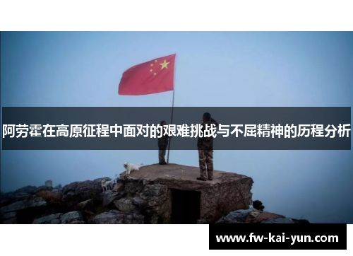 阿劳霍在高原征程中面对的艰难挑战与不屈精神的历程分析