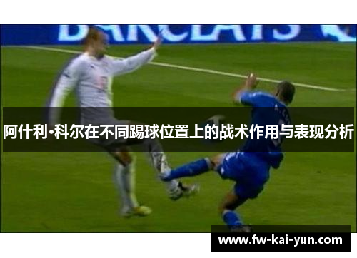 阿什利·科尔在不同踢球位置上的战术作用与表现分析