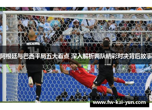 阿根廷与巴西平局五大看点 深入解析两队精彩对决背后故事