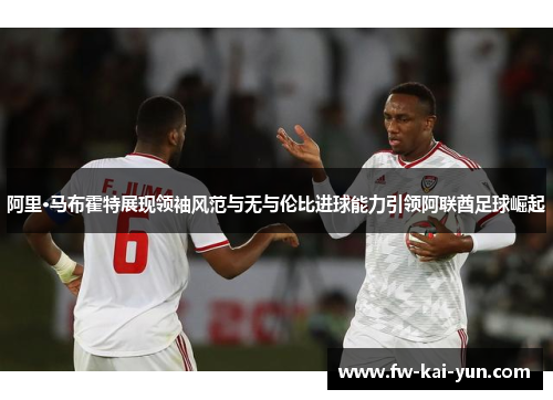 阿里·马布霍特展现领袖风范与无与伦比进球能力引领阿联酋足球崛起