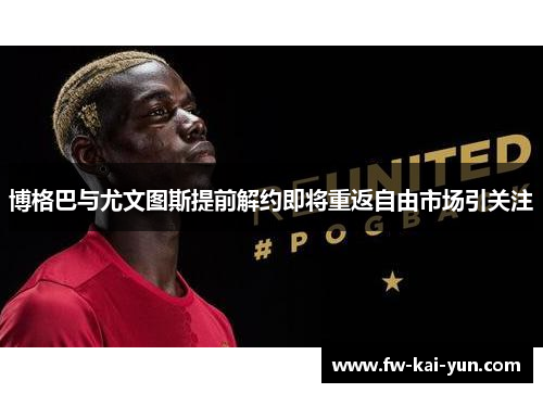 博格巴与尤文图斯提前解约即将重返自由市场引关注